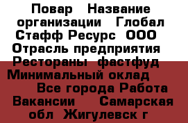 Повар › Название организации ­ Глобал Стафф Ресурс, ООО › Отрасль предприятия ­ Рестораны, фастфуд › Минимальный оклад ­ 30 000 - Все города Работа » Вакансии   . Самарская обл.,Жигулевск г.